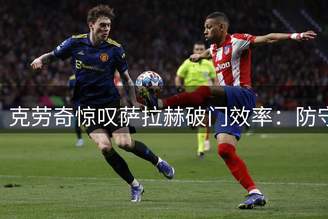克劳奇惊叹萨拉赫破门效率：防守者根本无计可施