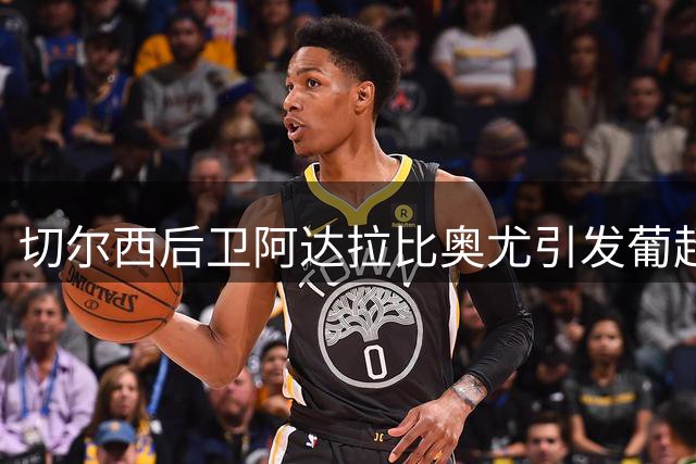 切尔西后卫阿达拉比奥尤引发葡超英超多队争夺