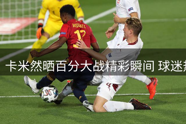 卡米然晒百分大战精彩瞬间 球迷热议未来CBA新星