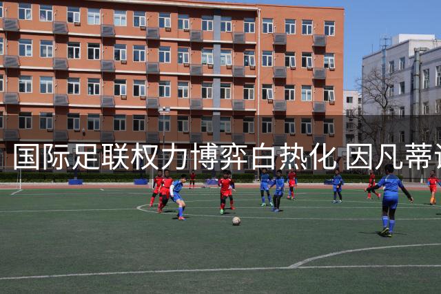 国际足联权力博弈白热化 因凡蒂诺连任危机暗藏玄机