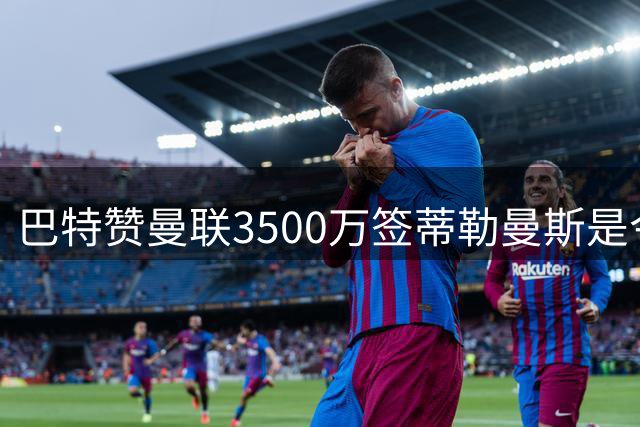 巴特赞曼联3500万签蒂勒曼斯是今夏最佳引援