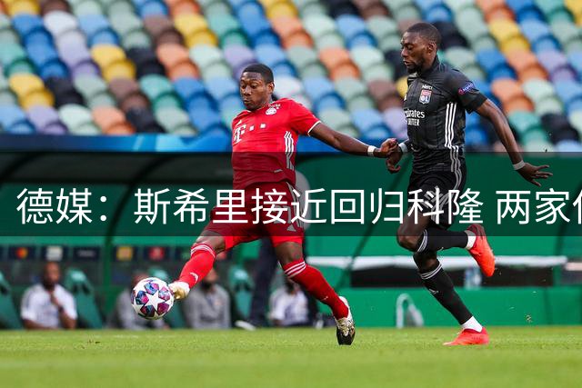 德媒：斯希里接近回归科隆 两家俱乐部重启谈判