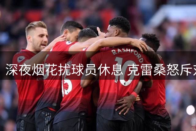 深夜烟花扰球员休息 克雷桑怒斥对手球迷行为不当