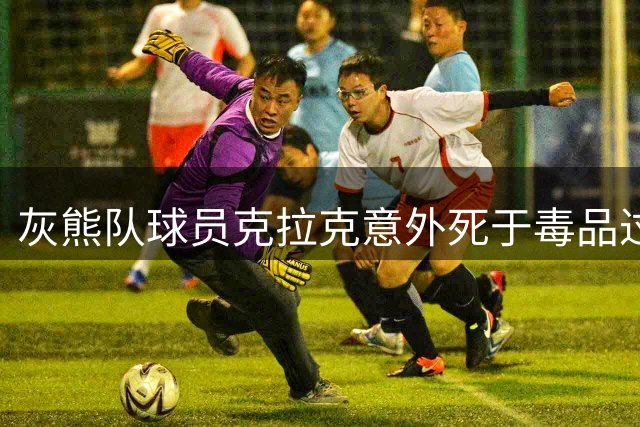 灰熊队球员克拉克意外死于毒品过量 曾多次戒毒