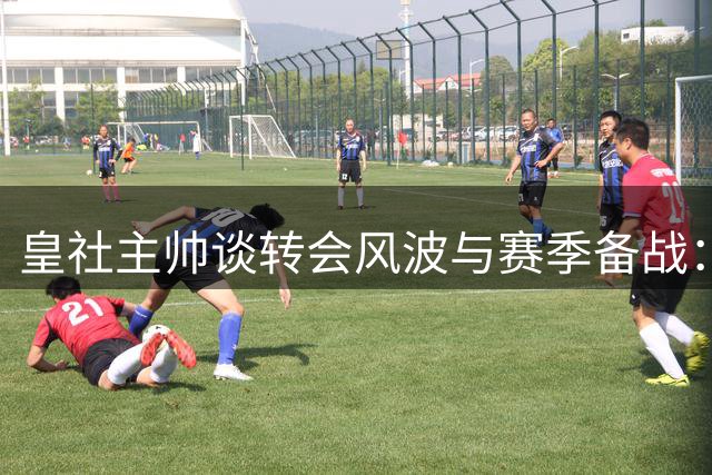 皇社主帅谈转会风波与赛季备战：引援争议不影响争胜决心