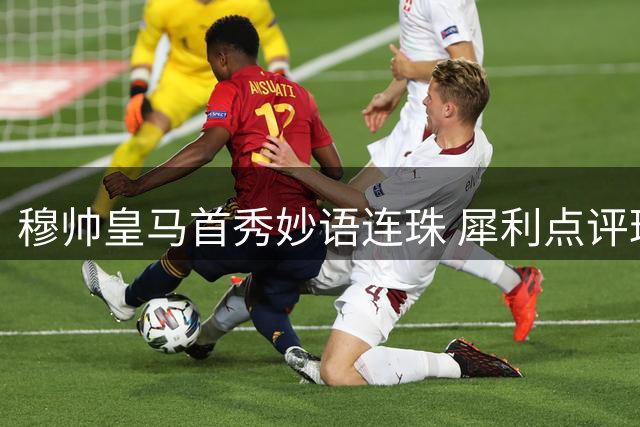 穆帅皇马首秀妙语连珠 犀利点评球员表现引热议
