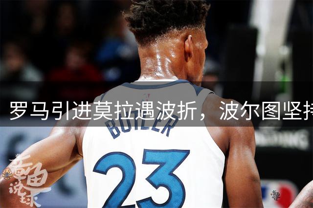 罗马引进莫拉遇波折，波尔图坚持修改买断条款