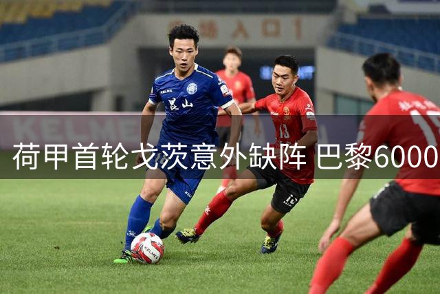 荷甲首轮戈茨意外缺阵 巴黎6000万欧挖角谈判白热化