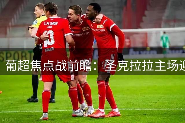 葡超焦点战前瞻：圣克拉拉主场迎战法马利康或难分胜负