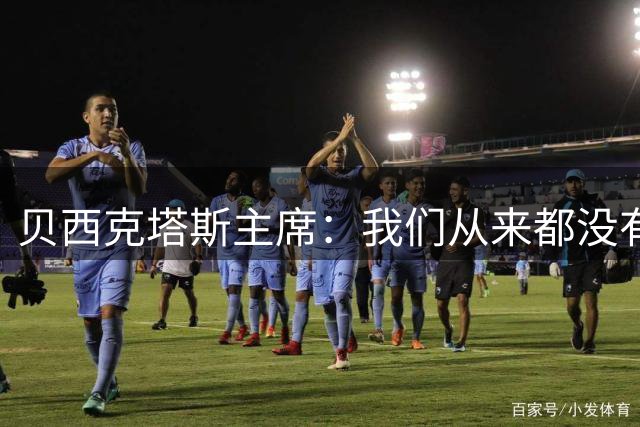 贝西克塔斯主席：我们从来都没有想要引进萨拉赫
