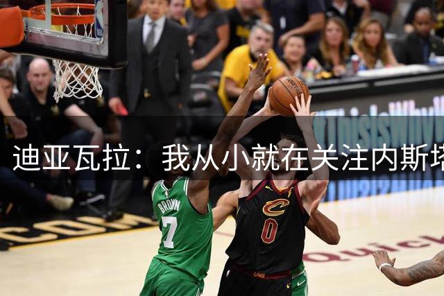 迪亚瓦拉：我从小就在关注内斯塔，这也是我选择穿13号的原因