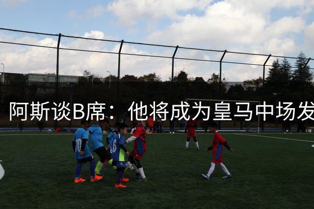 阿斯谈B席：他将成为皇马中场发动机 也说明俱乐部改变引援策略