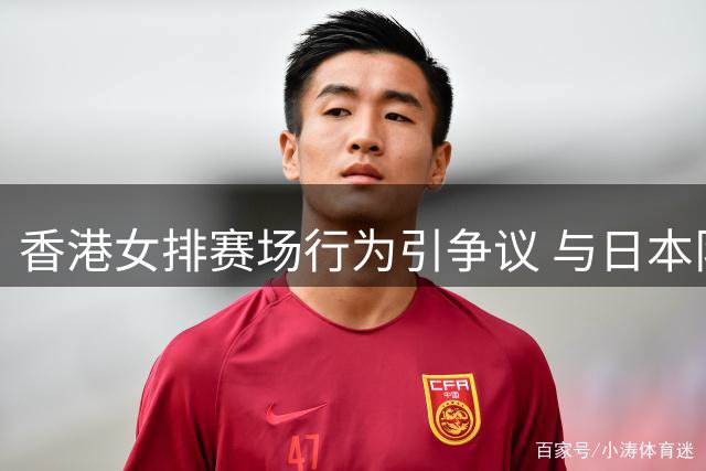 香港女排赛场行为引争议 与日本队合影显异常
