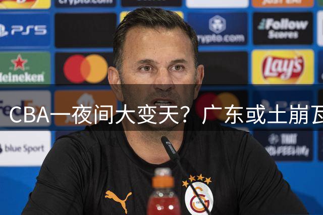 CBA一夜间大变天？广东或土崩瓦解彻底重建：杜锋下课朱芳雨走人？